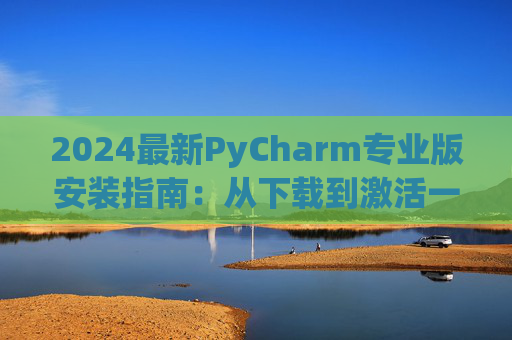 2024最新PyCharm专业版安装指南：从下载到激活一步到位